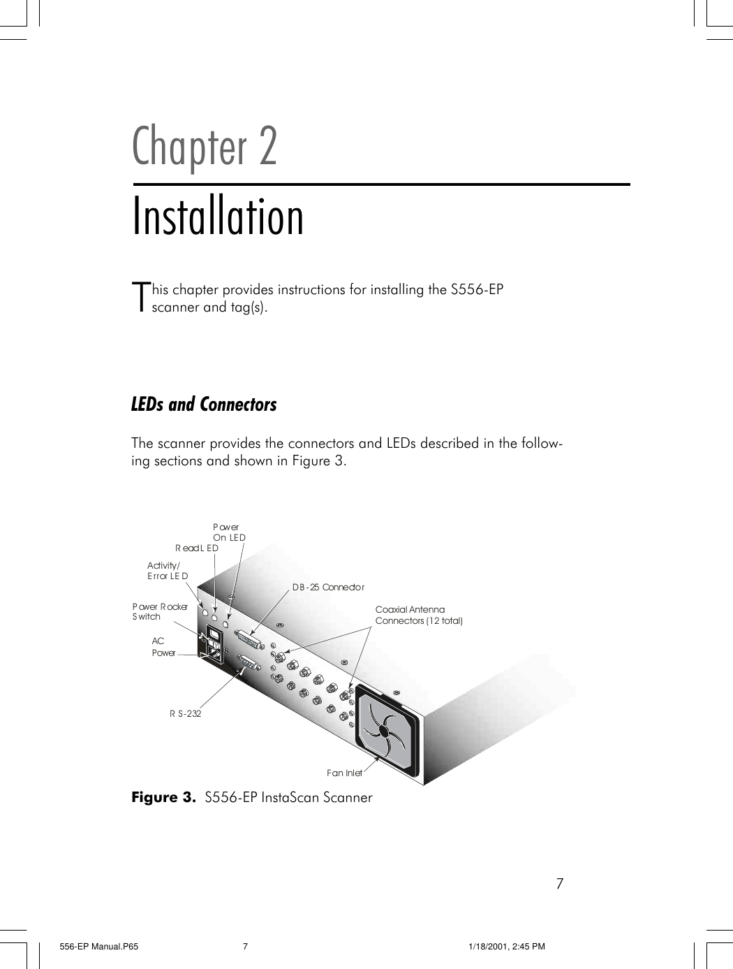 7Chapter 2InstallationThis chapter provides instructions for installing the S556-EPscanner and tag(s).LEDs and ConnectorsThe scanner provides the connectors and LEDs described in the follow-ing sections and shown in Figure 3.Figure 3.  S556-EP InstaScan ScannerPower RockerSwitchACPowerPowerOn LEDActivity/Error LEDRead LEDDB-25 ConnectorRS-232Fan InletCoaxial AntennaConnectors (12 total)556-EP Manual.P65 1/18/2001, 2:45 PM7