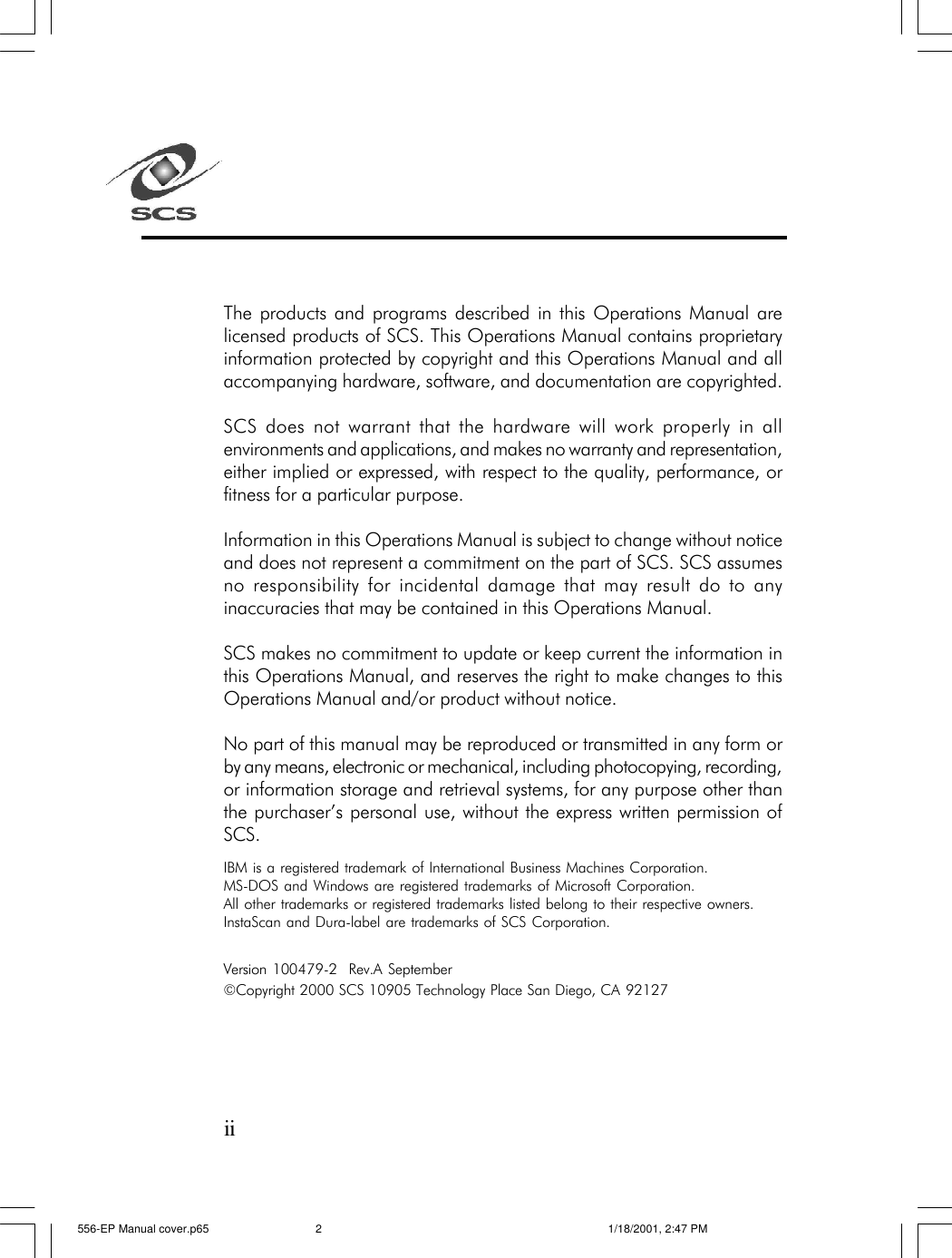 The products and programs described in this Operations Manual arelicensed products of SCS. This Operations Manual contains proprietaryinformation protected by copyright and this Operations Manual and allaccompanying hardware, software, and documentation are copyrighted.SCS does not warrant that the hardware will work properly in allenvironments and applications, and makes no warranty and representation,either implied or expressed, with respect to the quality, performance, orfitness for a particular purpose.Information in this Operations Manual is subject to change without noticeand does not represent a commitment on the part of SCS. SCS assumesno responsibility for incidental damage that may result do to anyinaccuracies that may be contained in this Operations Manual.SCS makes no commitment to update or keep current the information inthis Operations Manual, and reserves the right to make changes to thisOperations Manual and/or product without notice.No part of this manual may be reproduced or transmitted in any form orby any means, electronic or mechanical, including photocopying, recording,or information storage and retrieval systems, for any purpose other thanthe purchaser&rsquo;s personal use, without the express written permission ofSCS.IBM is a registered trademark of International Business Machines Corporation.MS-DOS and Windows are registered trademarks of Microsoft Corporation.All other trademarks or registered trademarks listed belong to their respective owners.InstaScan and Dura-label are trademarks of SCS Corporation.Version 100479-2  Rev.A September&copy;Copyright 2000 SCS 10905 Technology Place San Diego, CA 92127ii556-EP Manual cover.p65 1/18/2001, 2:47 PM2