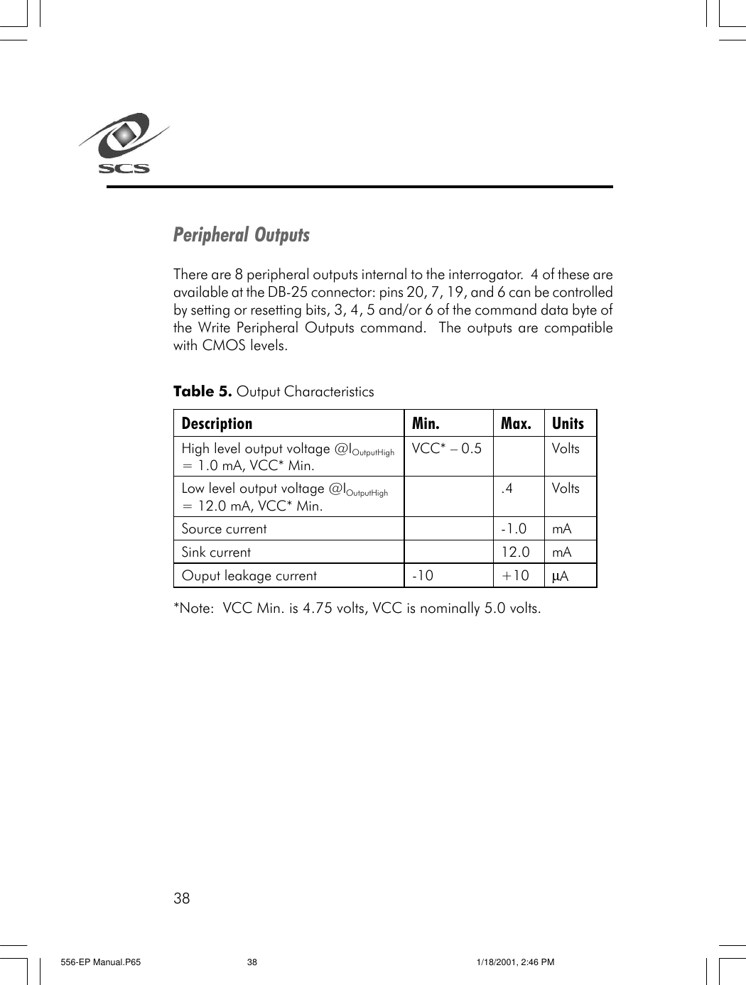 38Peripheral OutputsThere are 8 peripheral outputs internal to the interrogator.  4 of these areavailable at the DB-25 connector: pins 20, 7, 19, and 6 can be controlledby setting or resetting bits, 3, 4, 5 and/or 6 of the command data byte ofthe Write Peripheral Outputs command.  The outputs are compatiblewith CMOS levels.Table 5. Output Characteristics*Note:  VCC Min. is 4.75 volts, VCC is nominally 5.0 volts.Description Min. Max. Units High level output voltage @IOutputHigh = 1.0 mA, VCC* Min. VCC* &ndash; 0.5    Volts Low level output voltage @IOutputHigh = 12.0 mA, VCC* Min.  .4 Volts Source current    -1.0 mA Sink current    12.0 mA Ouput leakage current -10 +10 &micro;A  556-EP Manual.P65 1/18/2001, 2:46 PM38