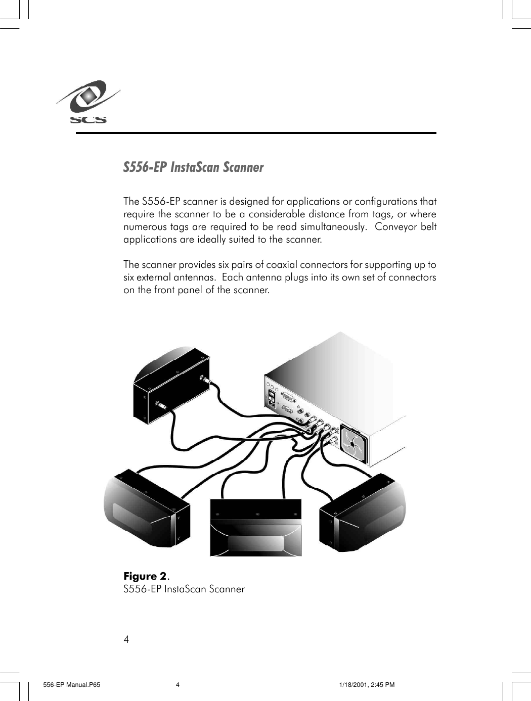 4S556-EP InstaScan ScannerThe S556-EP scanner is designed for applications or configurations thatrequire the scanner to be a considerable distance from tags, or wherenumerous tags are required to be read simultaneously.  Conveyor beltapplications are ideally suited to the scanner.The scanner provides six pairs of coaxial connectors for supporting up tosix external antennas.  Each antenna plugs into its own set of connectorson the front panel of the scanner.Figure 2.S556-EP InstaScan Scanner556-EP Manual.P65 1/18/2001, 2:45 PM4