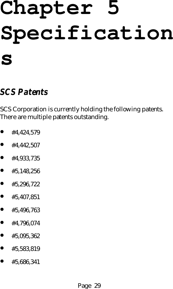 Page  29Chapter 5SpecificationsSCS PatentsSCS Corporation is currently holding the following patents.There are multiple patents outstanding.&bull; #4,424,579&bull; #4,442,507&bull; #4,933,735&bull; #5,148,256&bull; #5,296,722&bull; #5,407,851&bull; #5,496,763&bull; #4,796,074&bull; #5,095,362&bull; #5,583,819&bull; #5,686,341