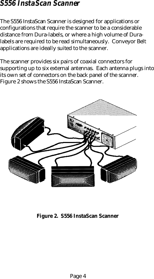 Page 4S556 InstaScan ScannerThe S556 InstaScan Scanner is designed for applications orconfigurations that require the scanner to be a considerabledistance from Dura-labels, or where a high volume of Dura-labels are required to be read simultaneously.  Conveyor Beltapplications are ideally suited to the scanner.The scanner provides six pairs of coaxial connectors forsupporting up to six external antennas.  Each antenna plugs intoits own set of connectors on the back panel of the scanner.Figure 2 shows the S556 InstaScan Scanner.Figure 2.  S556 InstaScan Scanner