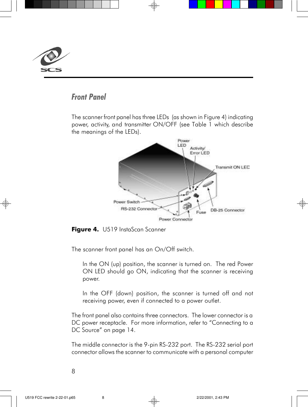 8Front PanelThe scanner front panel has three LEDs  (as shown in Figure 4) indicatingpower, activity, and transmitter ON/OFF (see Table 1 which describethe meanings of the LEDs).The scanner front panel has an On/Off switch.In the ON (up) position, the scanner is turned on.  The red PowerON LED should go ON, indicating that the scanner is receivingpower.In the OFF (down) position, the scanner is turned off and notreceiving power, even if connected to a power outlet.The front panel also contains three connectors.  The lower connector is aDC power receptacle.  For more information, refer to &ldquo;Connecting to aDC Source&rdquo; on page 14.The middle connector is the 9-pin RS-232 port.  The RS-232 serial portconnector allows the scanner to communicate with a personal computerFigure 4.  U519 InstaScan ScannerU519 FCC rewrite 2-22-01.p65 2/22/2001, 2:43 PM8
