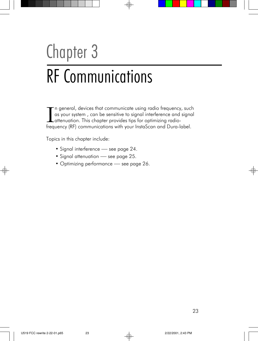 23In general, devices that communicate using radio frequency, suchas your system , can be sensitive to signal interference and signalattenuation. This chapter provides tips for optimizing radio-frequency (RF) communications with your InstaScan and Dura-label.Topics in this chapter include:&bull;Signal interference &mdash; see page 24.&bull;Signal attenuation &mdash; see page 25.&bull;Optimizing performance &mdash; see page 26.Chapter 3RF CommunicationsU519 FCC rewrite 2-22-01.p65 2/22/2001, 2:43 PM23