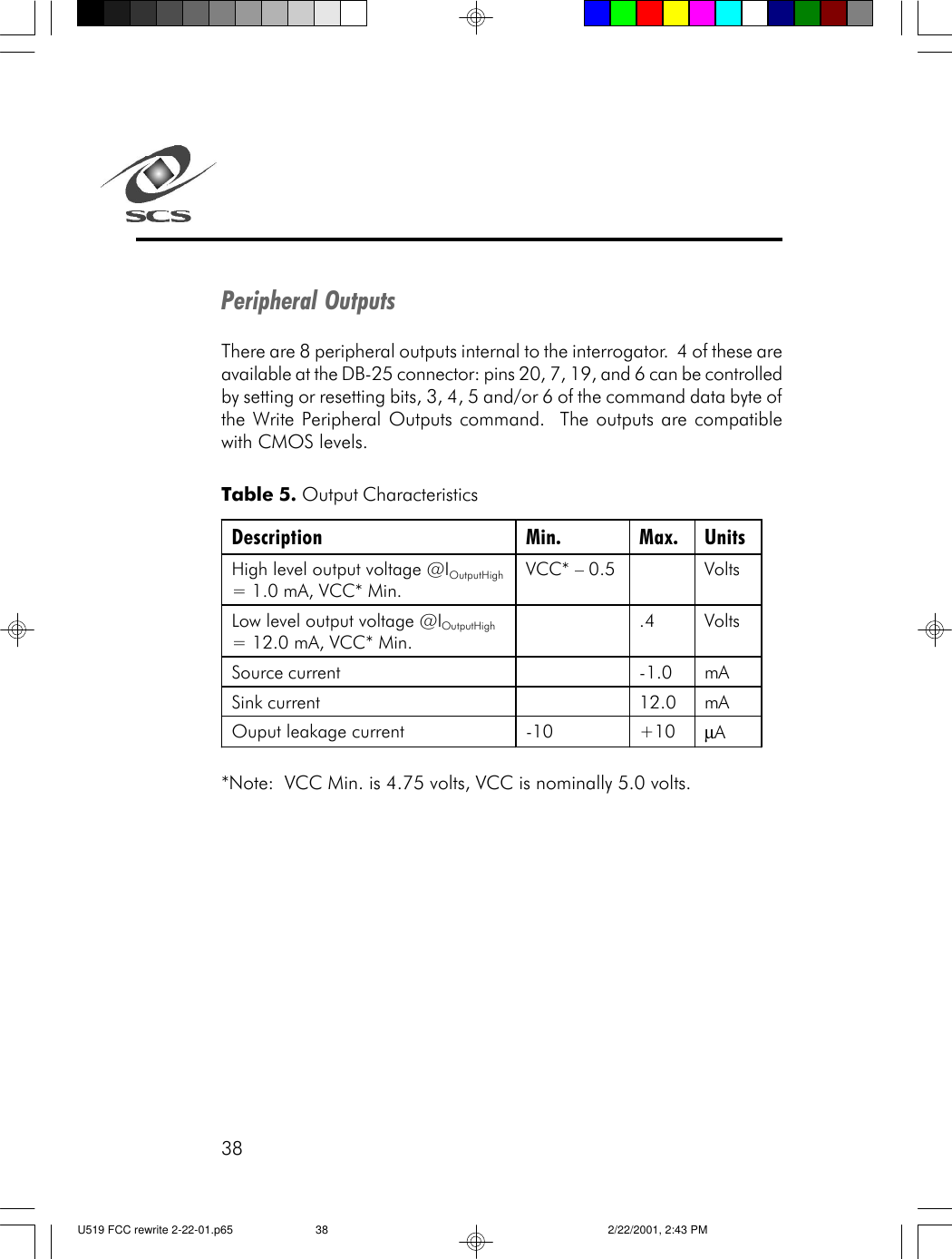 38Peripheral OutputsThere are 8 peripheral outputs internal to the interrogator.  4 of these areavailable at the DB-25 connector: pins 20, 7, 19, and 6 can be controlledby setting or resetting bits, 3, 4, 5 and/or 6 of the command data byte ofthe Write Peripheral Outputs command.  The outputs are compatiblewith CMOS levels.Table 5. Output Characteristics*Note:  VCC Min. is 4.75 volts, VCC is nominally 5.0 volts.Description Min. Max. Units High level output voltage @IOutputHigh = 1.0 mA, VCC* Min. VCC* &ndash; 0.5    Volts Low level output voltage @IOutputHigh = 12.0 mA, VCC* Min.  .4 Volts Source current    -1.0 mA Sink current    12.0 mA Ouput leakage current -10 +10 &micro;A  U519 FCC rewrite 2-22-01.p65 2/22/2001, 2:43 PM38