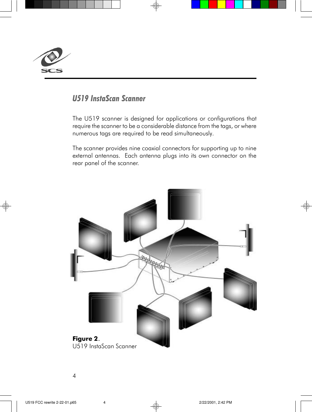 4U519 InstaScan ScannerThe U519 scanner is designed for applications or configurations thatrequire the scanner to be a considerable distance from the tags, or wherenumerous tags are required to be read simultaneously.The scanner provides nine coaxial connectors for supporting up to nineexternal antennas.  Each antenna plugs into its own connector on therear panel of the scanner.Figure 2.U519 InstaScan ScannerU519 FCC rewrite 2-22-01.p65 2/22/2001, 2:42 PM4