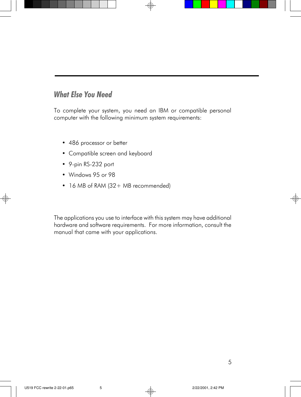 5What Else You NeedTo complete your system, you need an IBM or compatible personalcomputer with the following minimum system requirements:&bull;486 processor or better&bull;Compatible screen and keyboard&bull;9-pin RS-232 port&bull;Windows 95 or 98&bull;  16 MB of RAM (32+ MB recommended)The applications you use to interface with this system may have additionalhardware and software requirements.  For more information, consult themanual that came with your applications.U519 FCC rewrite 2-22-01.p65 2/22/2001, 2:42 PM5