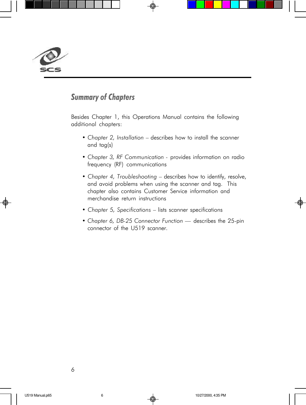 6Summary of ChaptersBesides Chapter 1, this Operations Manual contains the followingadditional chapters:&bull; Chapter 2, Installation &ndash; describes how to install the scannerand tag(s)&bull; Chapter 3, RF Communication - provides information on radiofrequency (RF) communications&bull; Chapter 4, Troubleshooting &ndash; describes how to identify, resolve,and avoid problems when using the scanner and tag.  Thischapter also contains Customer Service information andmerchandise return instructions&bull; Chapter 5, Specifications &ndash; lists scanner specifications&bull; Chapter 6, DB-25 Connector Function &mdash; describes the 25-pinconnector of the U519 scanner.U519 Manual.p65 10/27/2000, 4:35 PM6