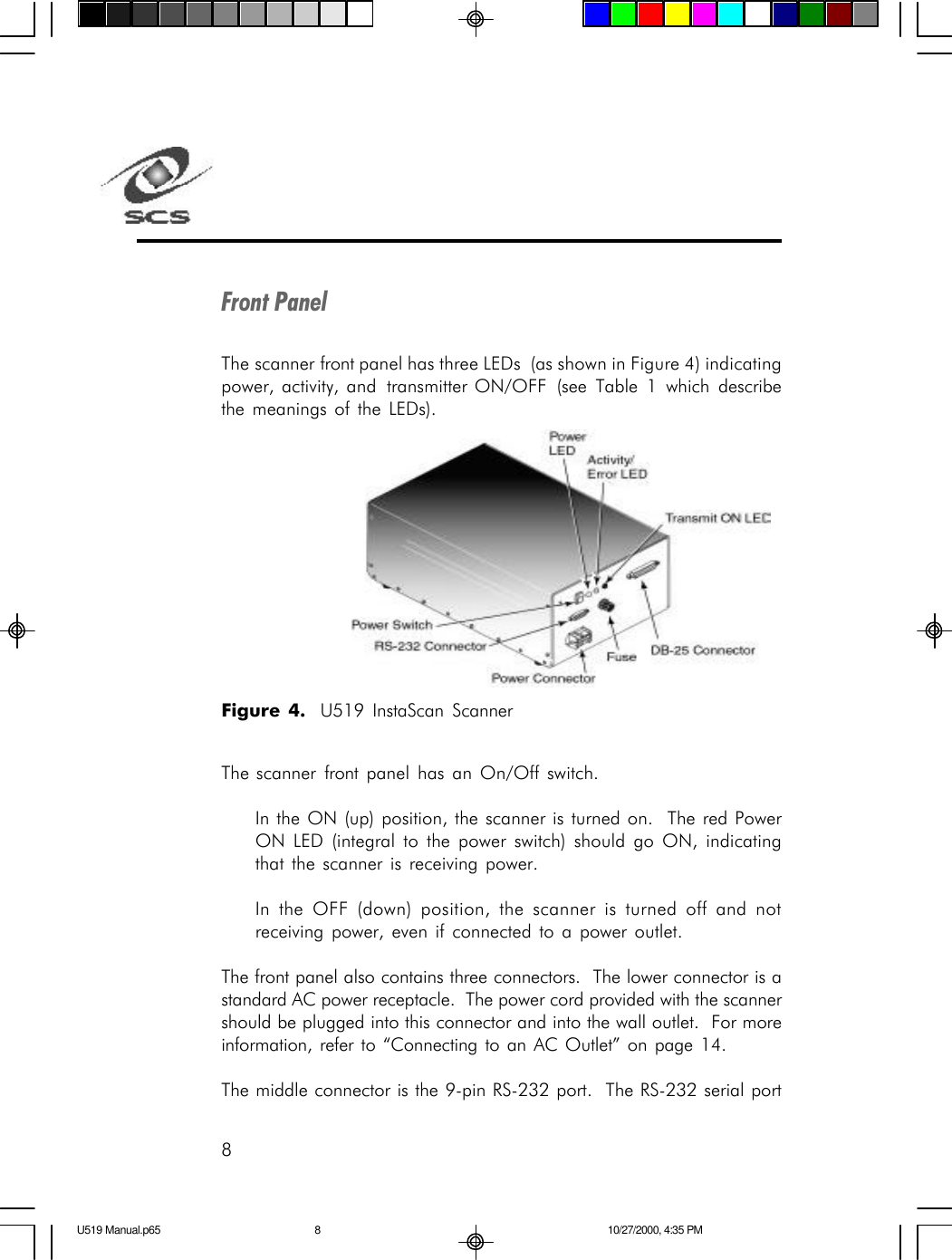 8Front PanelThe scanner front panel has three LEDs  (as shown in Figure 4) indicatingpower, activity, and  transmitter ON/OFF  (see Table 1 which describethe meanings of the LEDs).The scanner front panel has an On/Off switch.In the ON (up) position, the scanner is turned on.  The red PowerON LED (integral to the power switch) should go ON, indicatingthat the scanner is receiving power.In the OFF (down) position, the scanner is turned off and notreceiving power, even if connected to a power outlet.The front panel also contains three connectors.  The lower connector is astandard AC power receptacle.  The power cord provided with the scannershould be plugged into this connector and into the wall outlet.  For moreinformation, refer to &ldquo;Connecting to an AC Outlet&rdquo; on page 14.The middle connector is the 9-pin RS-232 port.  The RS-232 serial portFigure 4.  U519 InstaScan ScannerU519 Manual.p65 10/27/2000, 4:35 PM8