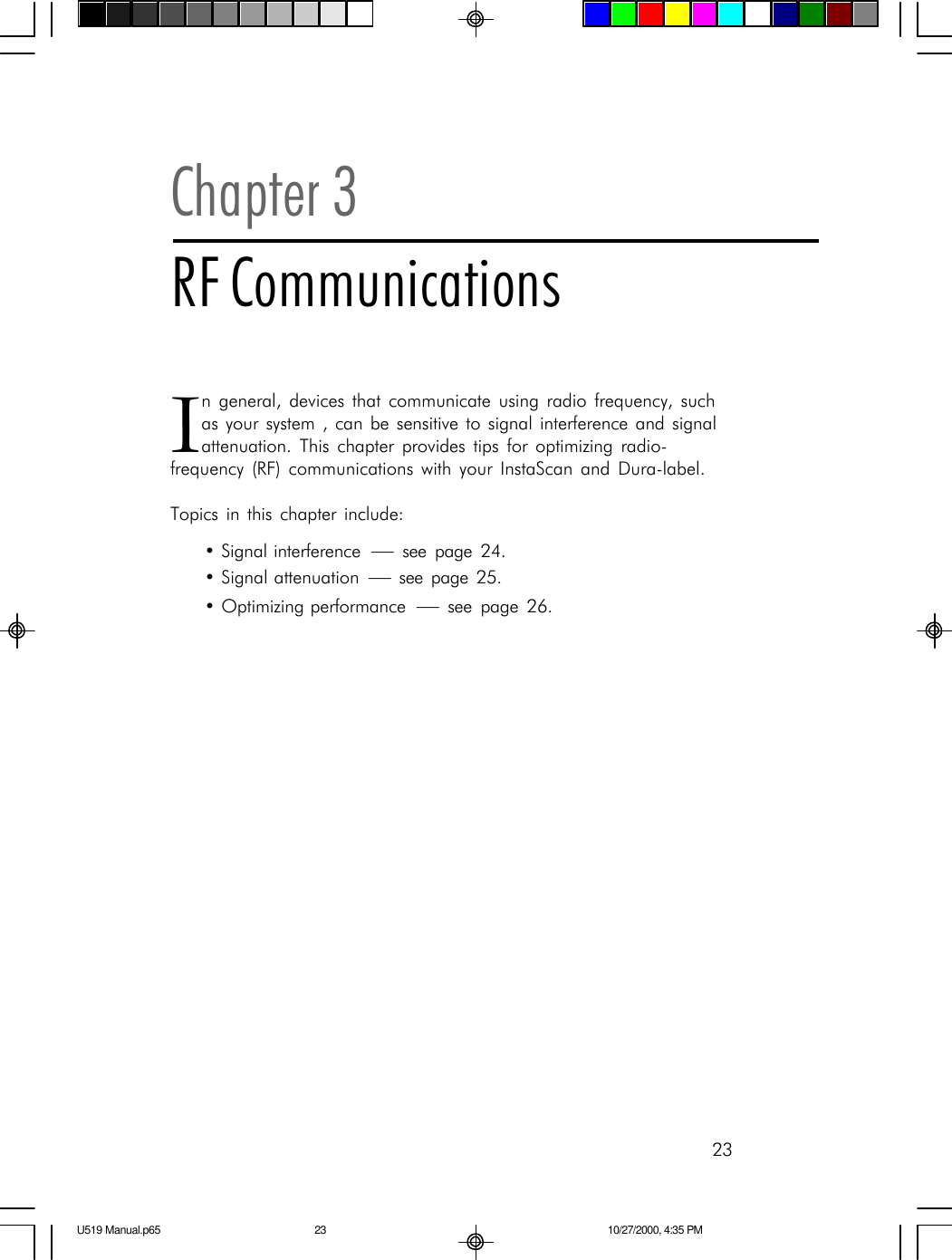 23In general, devices that communicate using radio frequency, suchas your system , can be sensitive to signal interference and signalattenuation. This chapter provides tips for optimizing radio-frequency (RF) communications with your InstaScan and Dura-label.Topics in this chapter include:&bull;Signal interference  &mdash; see page 24.&bull;Signal attenuation  &mdash; see page 25.&bull;Optimizing performance  &mdash; see page 26.Chapter 3RF CommunicationsU519 Manual.p65 10/27/2000, 4:35 PM23