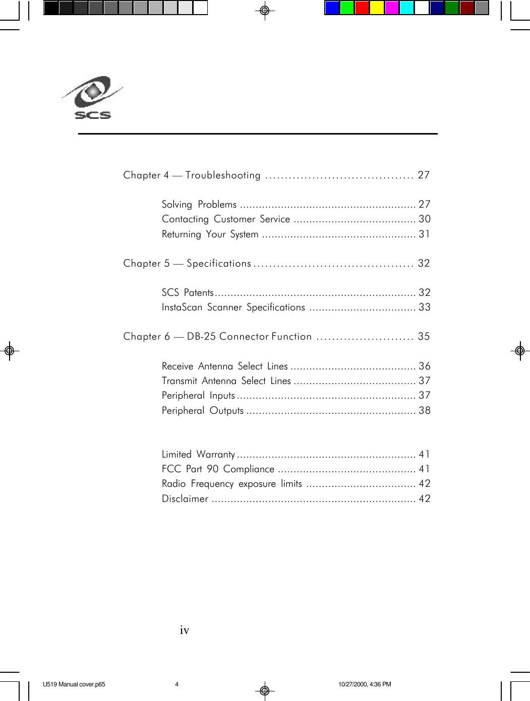 ivChapter 4 &mdash; Troubleshooting ...................................... 27Solving Problems ........................................................ 27Contacting Customer Service ....................................... 30Returning Your System ................................................. 31Chapter 5 &mdash; Specifications ......................................... 32SCS Patents................................................................ 32InstaScan Scanner Specifications .................................. 33Chapter 6 &mdash; DB-25 Connector Function ......................... 35Receive Antenna Select Lines ........................................ 36Transmit Antenna Select Lines ....................................... 37Peripheral Inputs ......................................................... 37Peripheral Outputs ...................................................... 38Limited Warranty ......................................................... 41FCC Part 90 Compliance ............................................ 41Radio Frequency exposure limits ................................... 42Disclaimer ................................................................. 42U519 Manual cover.p65 10/27/2000, 4:36 PM4