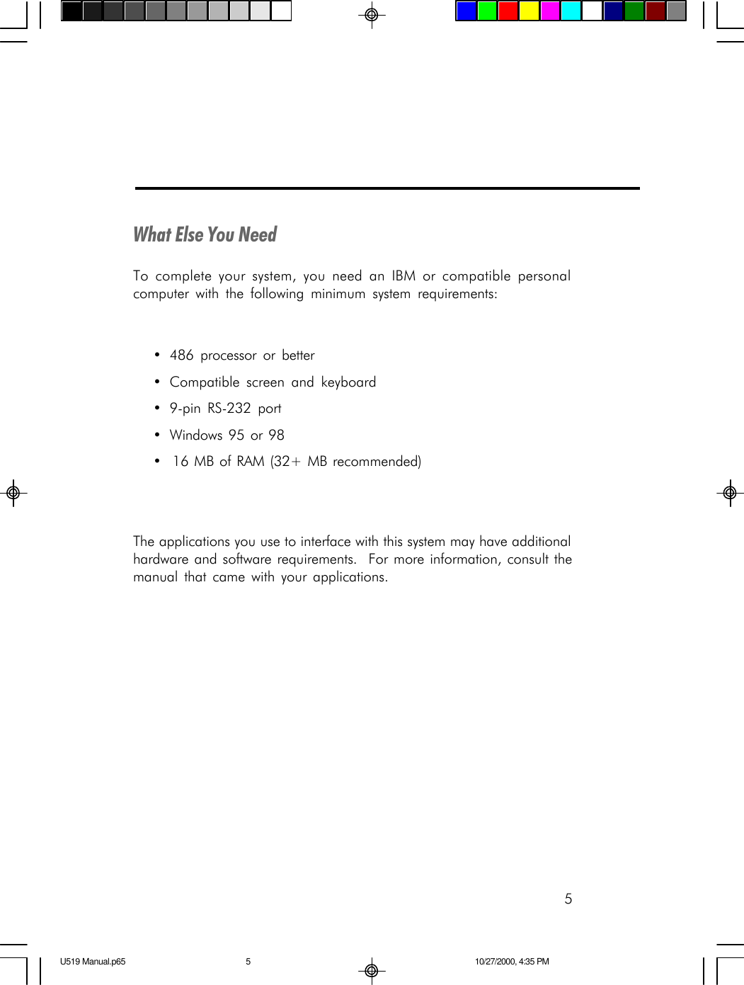 5What Else You NeedTo complete your system, you need an IBM or compatible personalcomputer with the following minimum system requirements:&bull;486 processor or better&bull;Compatible screen and keyboard&bull;9-pin RS-232 port&bull;Windows 95 or 98&bull;  16 MB of RAM (32+ MB recommended)The applications you use to interface with this system may have additionalhardware and software requirements.  For more information, consult themanual that came with your applications.U519 Manual.p65 10/27/2000, 4:35 PM5