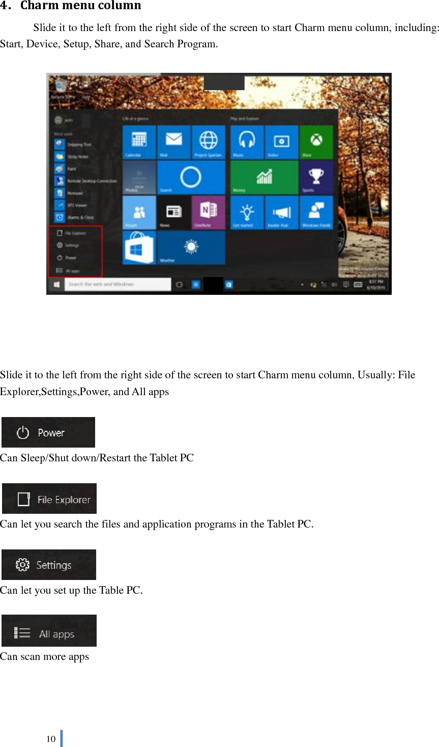  10   4．Charm menu column       Slide it to the left from the right side of the screen to start Charm menu column, including: Start, Device, Setup, Share, and Search Program.         Slide it to the left from the right side of the screen to start Charm menu column, Usually: File Explorer,Settings,Power, and All apps     Can Sleep/Shut down/Restart the Tablet PC   Can let you search the files and application programs in the Tablet PC.   Can let you set up the Table PC.   Can scan more apps     