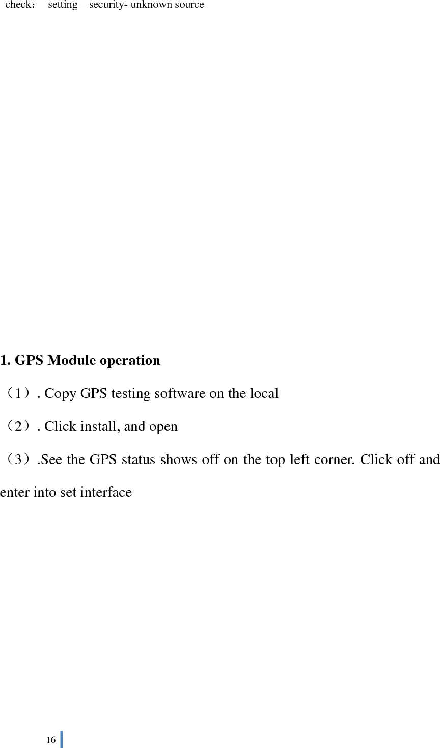  16    check：  setting—security- unknown source            1. GPS Module operation （1）. Copy GPS testing software on the local （2）. Click install, and open （3）.See the GPS status shows off on the top left corner. Click off and enter into set interface 