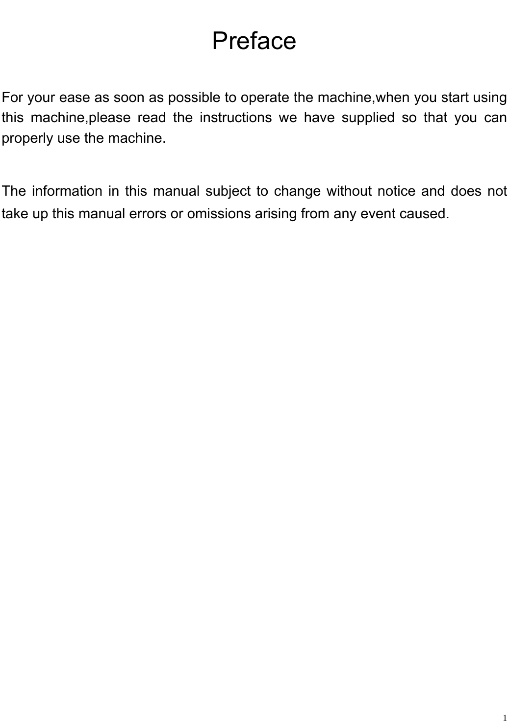                                                                   Preface For your ease as soon as possible to operate the machine,when you start using this machine,please read the instructions we have supplied so that you can properly use the machine.  The information in this manual subject to change without notice and does not take up this manual errors or omissions arising from any event caused.                                               1