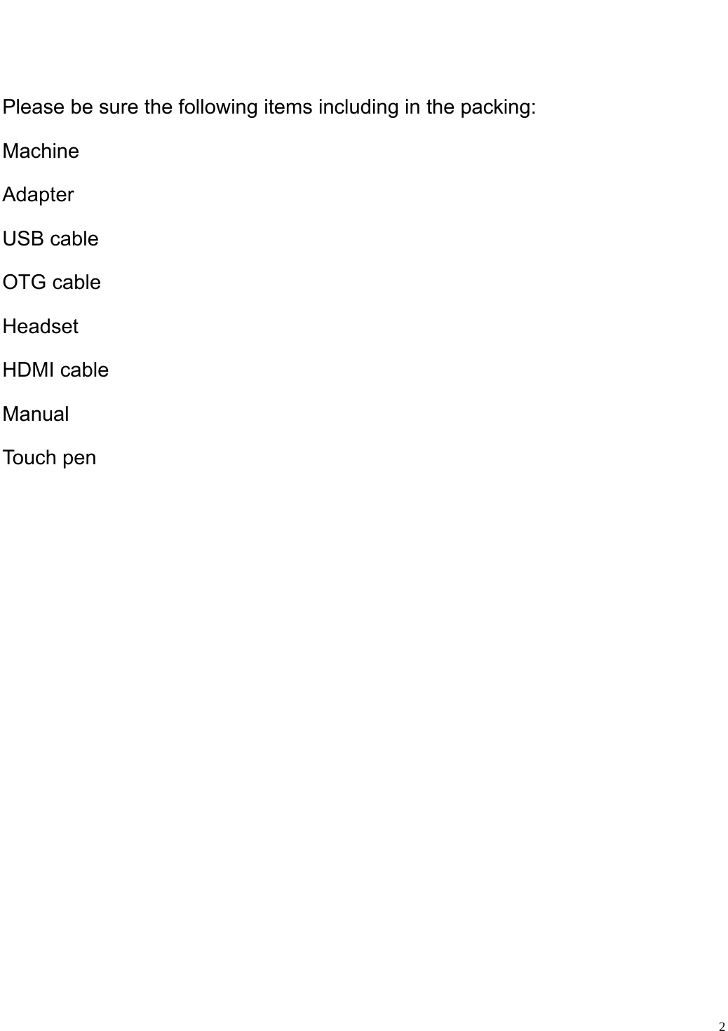                                                                    Please be sure the following items including in the packing: Machine Adapter  USB cable   OTG cable   Headset  HDMI cable Manual  Touch pen              2