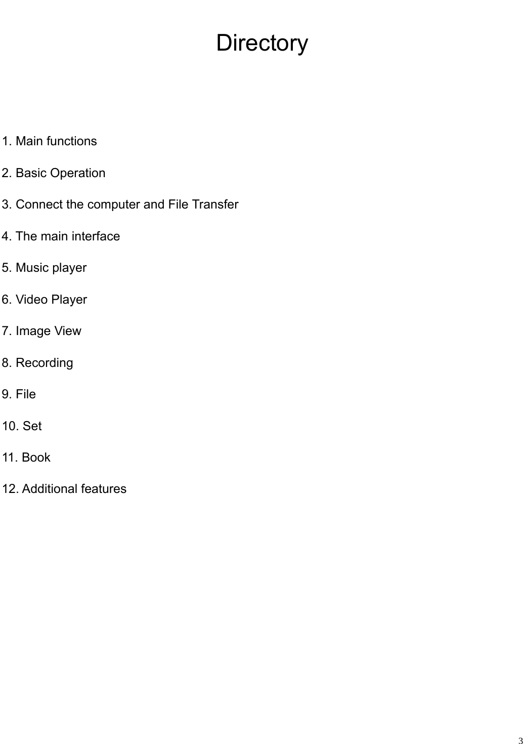                                                                   Directory   1. Main functions 2. Basic Operation 3. Connect the computer and File Transfer 4. The main interface 5. Music player 6. Video Player 7. Image View 8. Recording 9. File 10. Set 11. Book 12. Additional features        3