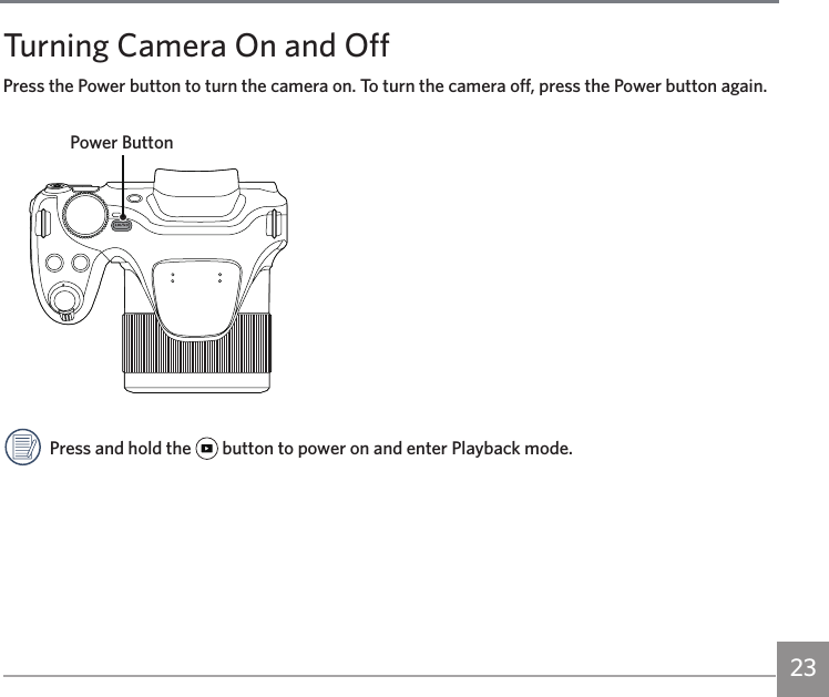 23Turning Camera On and OffPress the Power button to turn the camera on. To turn the camera off, press the Power button again. Power ButtonPress and hold the   button to power on and enter Playback mode.