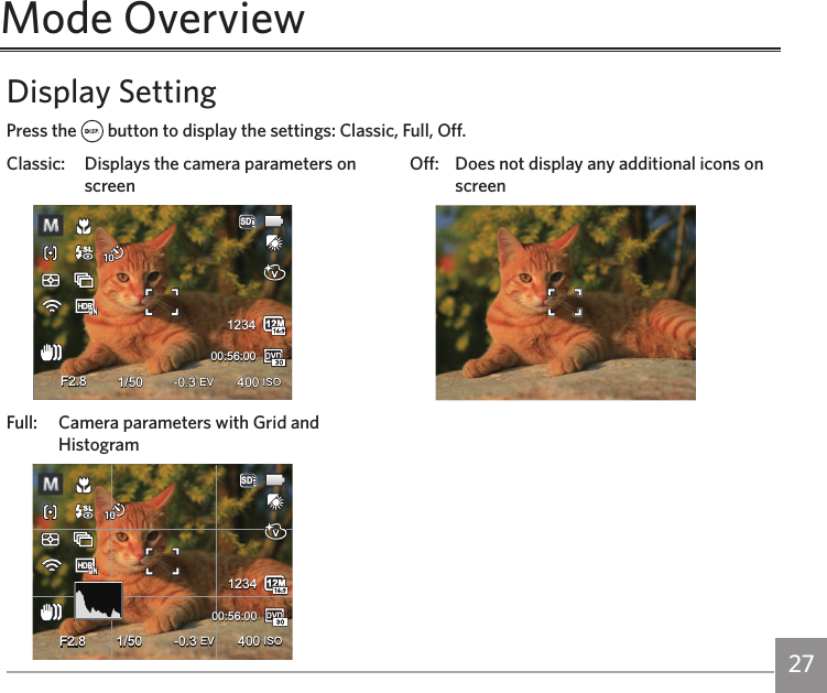 26 27Off:  Does not display any additional icons on screenMode OverviewDisplay SettingPress the   button to display the settings: Classic, Full, Off.Classic:  Displays the camera parameters on screen-0.3 EVF2.8 400 ISO123400:56:00SD1/50Full:  Camera parameters with Grid and Histogram-0.3 EV 400 ISO123400:56:00SDF2.8 1/50