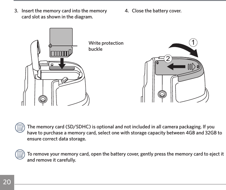 204.  Close the battery cover.213.  Insert the memory card into the memory card slot as shown in the diagram.Write protection buckleThe memory card (SD/SDHC) is optional and not included in all camera packaging. If you have to purchase a memory card, select one with storage capacity between 4GB and 32GB to ensure correct data storage.To remove your memory card, open the battery cover, gently press the memory card to eject it and remove it carefully.