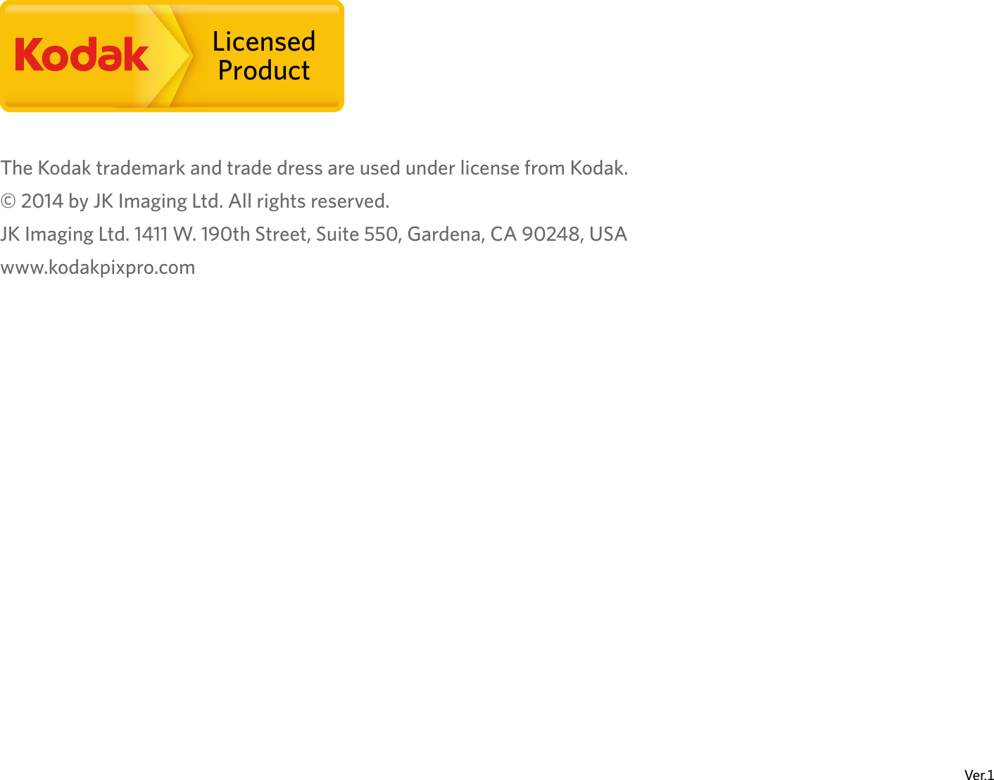 LicensedProductThe Kodak trademark and trade dress are used under license from Kodak.© 2014 by JK Imaging Ltd. All rights reserved.JK Imaging Ltd. 1411 W. 190th Street, Suite 550, Gardena, CA 90248, USAwww.kodakpixpro.comVer.1