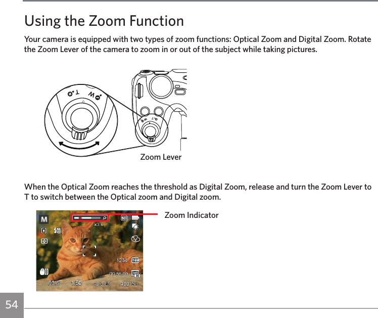 54Using the Zoom FunctionYour camera is equipped with two types of zoom functions: Optical Zoom and Digital Zoom. Rotate the Zoom Lever of the camera to zoom in or out of the subject while taking pictures.Zoom LeverWhen the Optical Zoom reaches the threshold as Digital Zoom, release and turn the Zoom Lever to T to switch between the Optical zoom and Digital zoom.Zoom Indicator