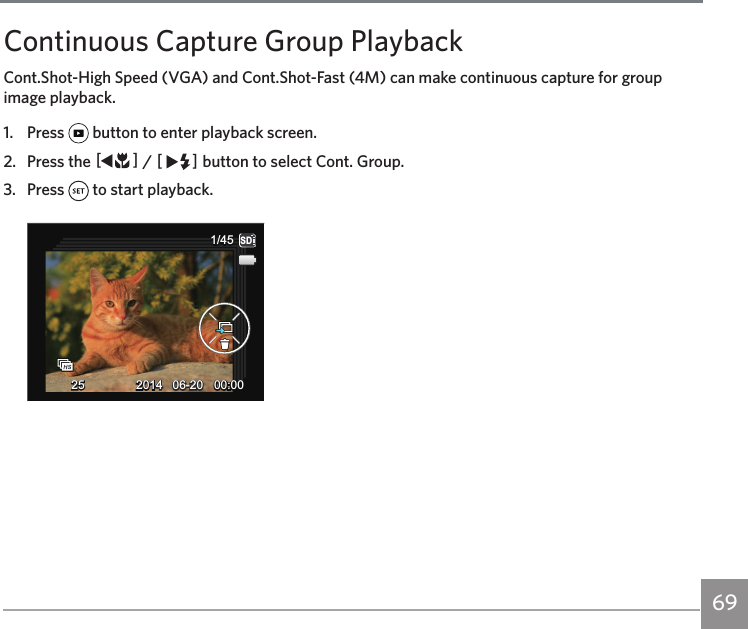 69Continuous Capture Group PlaybackCont.Shot-High Speed (VGA) and Cont.Shot-Fast (4M) can make continuous capture for group image playback. 1.   Press   button to enter playback screen.2.   Press the AC / CA button to select Cont. Group.3.   Press   to start playback.251/45SD06-2006-20 00:0000:0042014