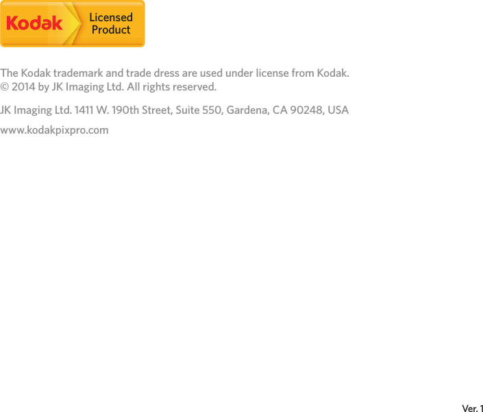 Ver. 1The Kodak trademark and trade dress are used under license from Kodak.© 2014 by JK Imaging Ltd. All rights reserved.JK Imaging Ltd. 1411 W. 190th Street, Suite 550, Gardena, CA 90248, USAwww.kodakpixpro.comLicensedProduct