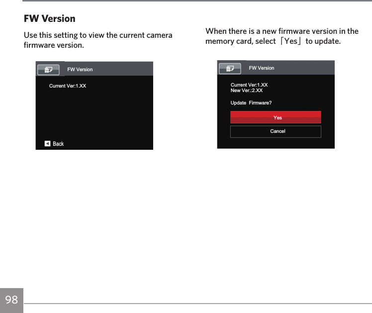 98 9998FW VersionUse this setting to view the current camera firmware version.FW VersionCurrent Ver:1.XXBackWhen there is a new firmware version in the memory card, select「Yes」to update.FW VersionCurrent Ver:1.XXNew Ver.:2.XXCancelYesUpdate  Firmware?