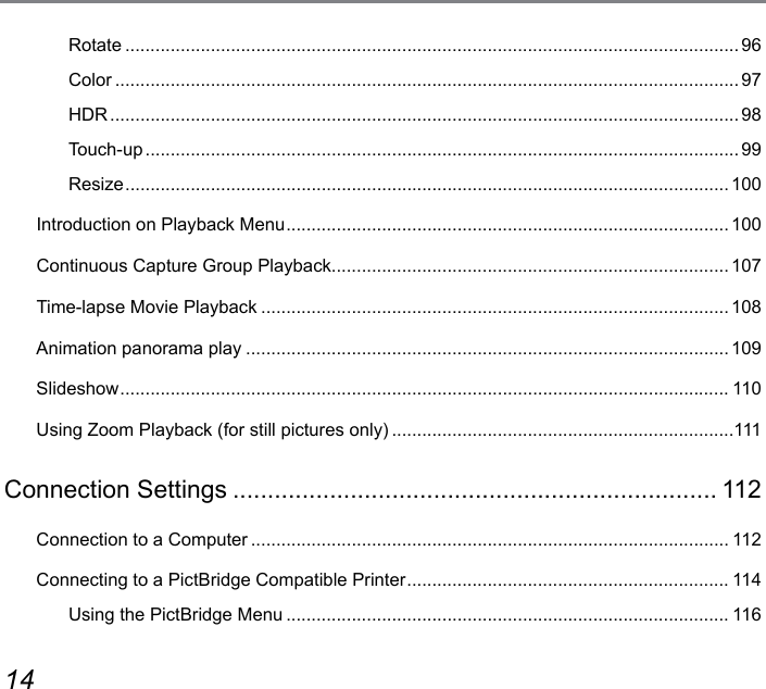 14 15Rotate ..........................................................................................................................96Color ............................................................................................................................97HDR ............................................................................................................................. 98Touch-up ...................................................................................................................... 99Resize ........................................................................................................................100Introduction on Playback Menu ........................................................................................ 100Continuous Capture Group Playback ............................................................................... 107Time-lapse Movie Playback .............................................................................................108Animation panorama play ................................................................................................ 109Slideshow ......................................................................................................................... 110Using Zoom Playback (for still pictures only) ....................................................................111Connection Settings ...................................................................... 112Connection to a Computer ............................................................................................... 112Connecting to a PictBridge Compatible Printer ................................................................ 114Using the PictBridge Menu ........................................................................................ 116