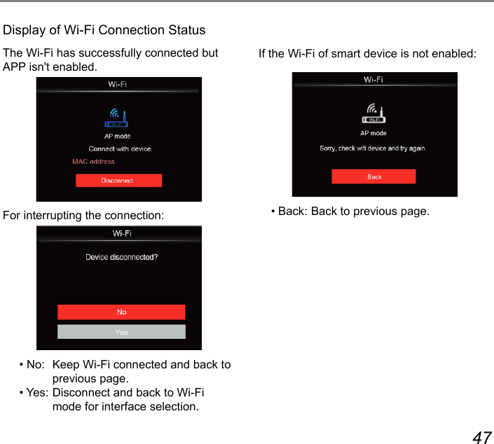 46 47Display of Wi-Fi Connection StatusThe Wi-Fi has successfully connected but APP isn&apos;t enabled.For interrupting the connection:• No:  Keep Wi-Fi connected and back to previous page.• Yes:  Disconnect and back to Wi-Fi mode for interface selection.If the Wi-Fi of smart device is not enabled:• Back: Back to previous page.