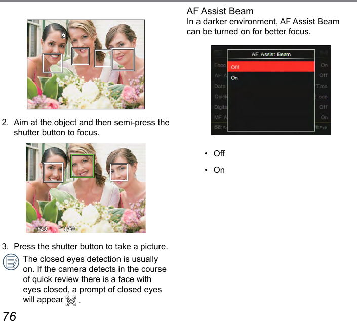 76 77AF Assist BeamIn a darker environment, AF Assist Beam can be turned on for better focus.•   Off•   On2.  Aim at the object and then semi-press the shutter button to focus.1/50F2.93.  Press the shutter button to take a picture.The closed eyes detection is usually on. If the camera detects in the course of quick review there is a face with eyes closed, a prompt of closed eyes will appear   .