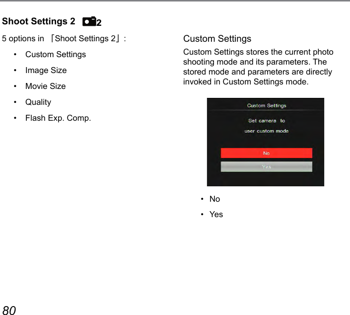 80 81Shoot Settings 2Custom SettingsCustom Settings stores the current photo shooting mode and its parameters. The stored mode and parameters are directly invoked in Custom Settings mode.•   No•   Yes5 options in 「Shoot Settings 2」:•  Custom Settings•  Image Size•  Movie Size•  Quality•  Flash Exp. Comp.2