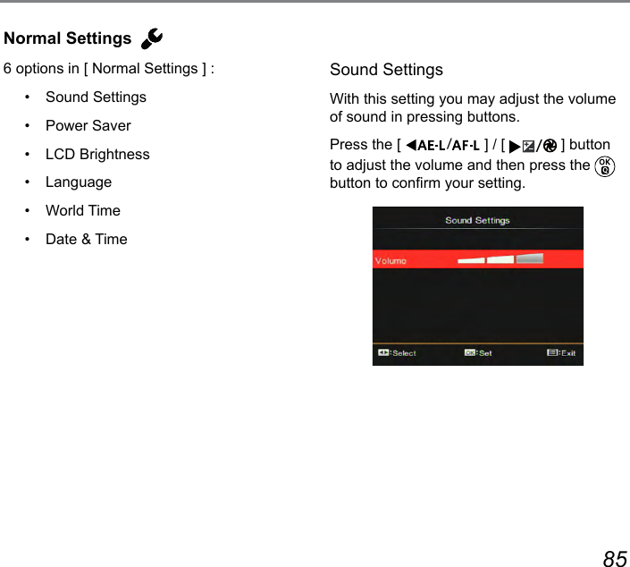 84 85Normal Settings6 options in [ Normal Settings ] :•  Sound Settings•  Power Saver•  LCD Brightness•  Language•  World Time•  Date &amp; TimeSound SettingsWith this setting you may adjust the volume of sound in pressing buttons.Press the [  ] / [  ] button to adjust the volume and then press the   button to conrm your setting.