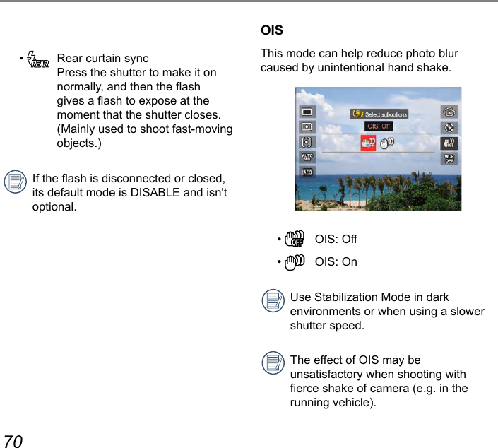 70 71•    Rear curtain sync Press the shutter to make it on normally, and then the ash gives a ash to expose at the moment that the shutter closes. (Mainly used to shoot fast-moving objects.)If the ash is disconnected or closed, its default mode is DISABLE and isn&apos;t optional.OISThis mode can help reduce photo blur caused by unintentional hand shake.•    OIS: Off•    OIS: OnUse Stabilization Mode in dark environments or when using a slower shutter speed.The effect of OIS may be unsatisfactory when shooting with erce shake of camera (e.g. in the running vehicle).