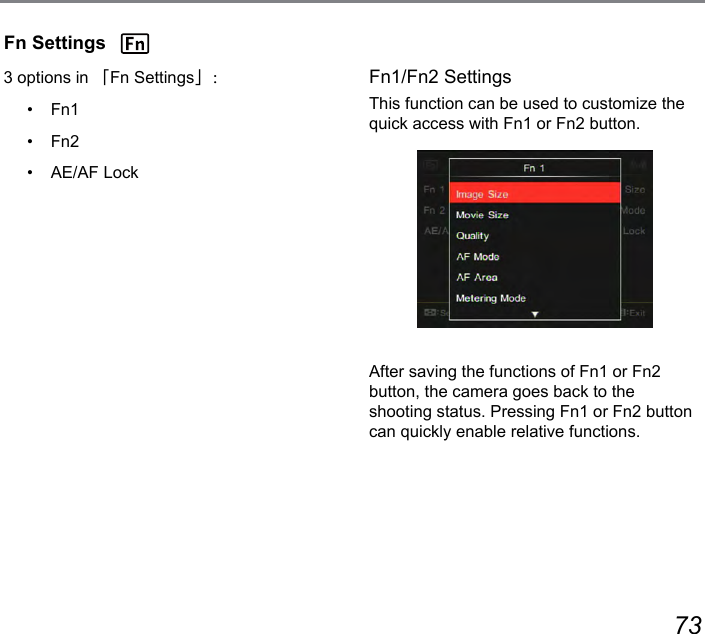 72 73Fn1/Fn2 SettingsThis function can be used to customize the quick access with Fn1 or Fn2 button. After saving the functions of Fn1 or Fn2 button, the camera goes back to the shooting status. Pressing Fn1 or Fn2 button can quickly enable relative functions.Fn Settings3 options in 「Fn Settings」：•  Fn1•  Fn2•  AE/AF Lock