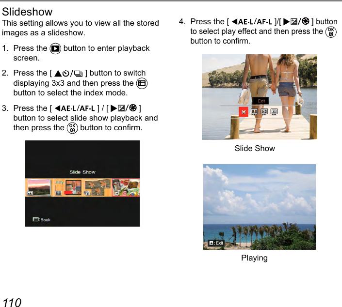 110 1114.  Press the [  ]/[  ] button to select play effect and then press the   button to conrm.ExitThis setting allows you to view all the stored images as a slideshow.1.  Press the   button to enter playback screen.2.  Press the [   ] button to switch  displaying 3x3 and then press the   button to select the index mode.3.  Press the [  ] / [  ] button to select slide show playback and then press the   button to conrm.SlideshowPlayingSlide Show