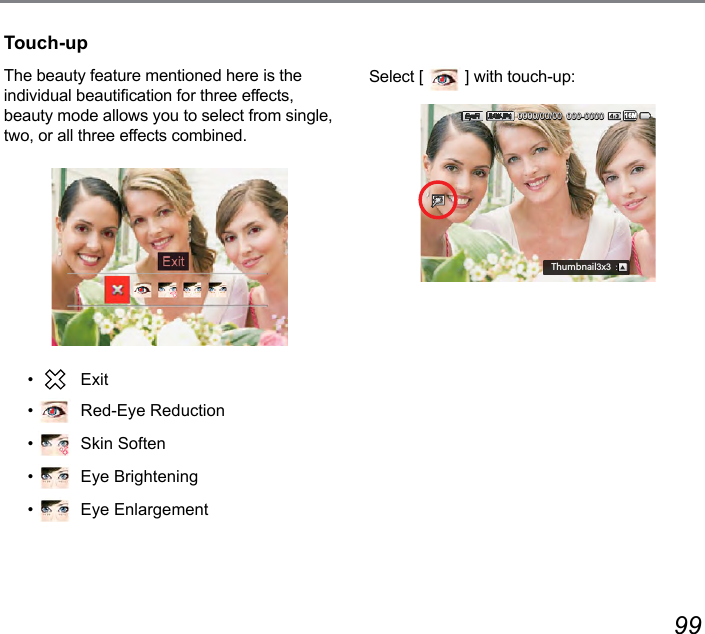 98 99Touch-upThe beauty feature mentioned here is the individual beautication for three effects, beauty mode allows you to select from single, two, or all three effects combined.•   Exit•    Red-Eye Reduction•    Skin Soften•    Eye Brightening•    Eye EnlargementSelect [   ] with touch-up:000-00000000/00/00:N[SHTGOR3x316M
