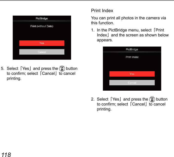 118 1195.  Select「Ye s」and press the   button to conrm; select「Cancel」to cancel printing.Print IndexYou can print all photos in the camera via this function.1.  In the PictBridge menu, select「Print Index」and the screen as shown below appears.2.  Select「Ye s」and press the   button to conrm; select「Cancel」to cancel printing.