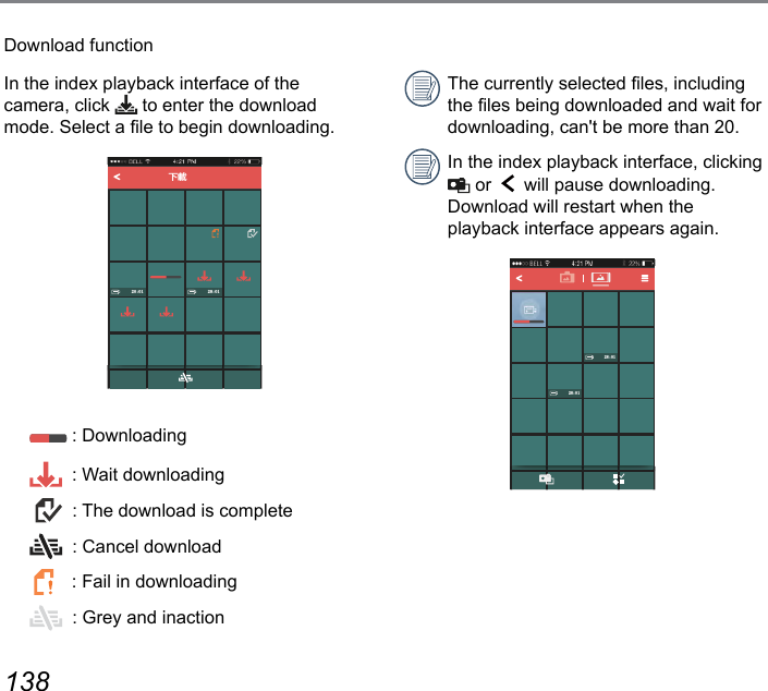138 139Download functionIn the index playback interface of the  camera, click   to enter the download mode. Select a le to begin downloading.Ј忍  : Downloading  : Wait downloading   : The download is complete  : Cancel download   : Fail in downloading  : Grey and inactionThe currently selected les, including the les being downloaded and wait for downloading, can&apos;t be more than 20.In the index playback interface, clicking  or   will pause downloading. Download will restart when the  playback interface appears again.