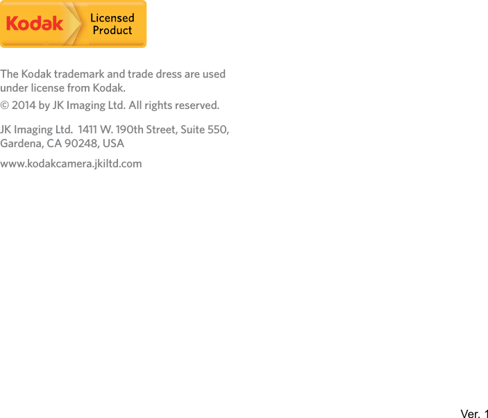 Ver. 1The Kodak trademark and trade dress are used under license from Kodak.© 2014 by JK Imaging Ltd. All rights reserved.JK Imaging Ltd.  1411 W. 190th Street, Suite 550, Gardena, CA 90248, USAwww.kodakcamera.jkiltd.com