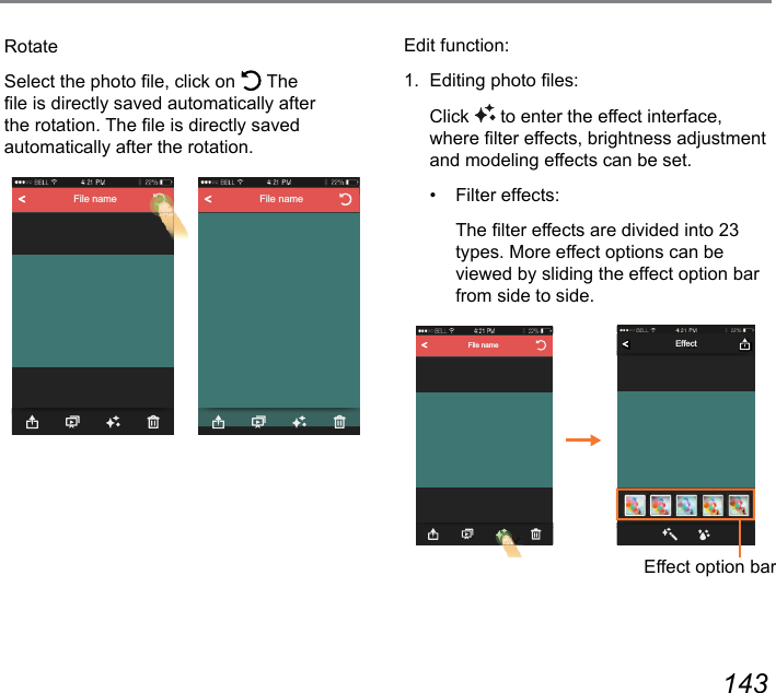 142 143RotateSelect the photo le, click on   The le is directly saved automatically after the rotation. The le is directly saved automatically after the rotation.File name File nameEdit function:1.  Editing photo les: Click  to enter the effect interface, where lter effects, brightness adjustment and modeling effects can be set.•  Filter effects:  The lter effects are divided into 23 types. More effect options can be viewed by sliding the effect option bar from side to side.File name EffectEffect option bar
