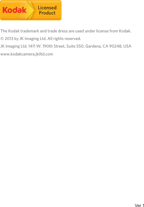 Ver 1The Kodak trademark and trade dress are used under license from Kodak.© 2013 by JK Imaging Ltd. All rights reserved.JK Imaging Ltd. 1411 W. 190th Street, Suite 550, Gardena, CA 90248, USAwww.kodakcamera.jkiltd.com