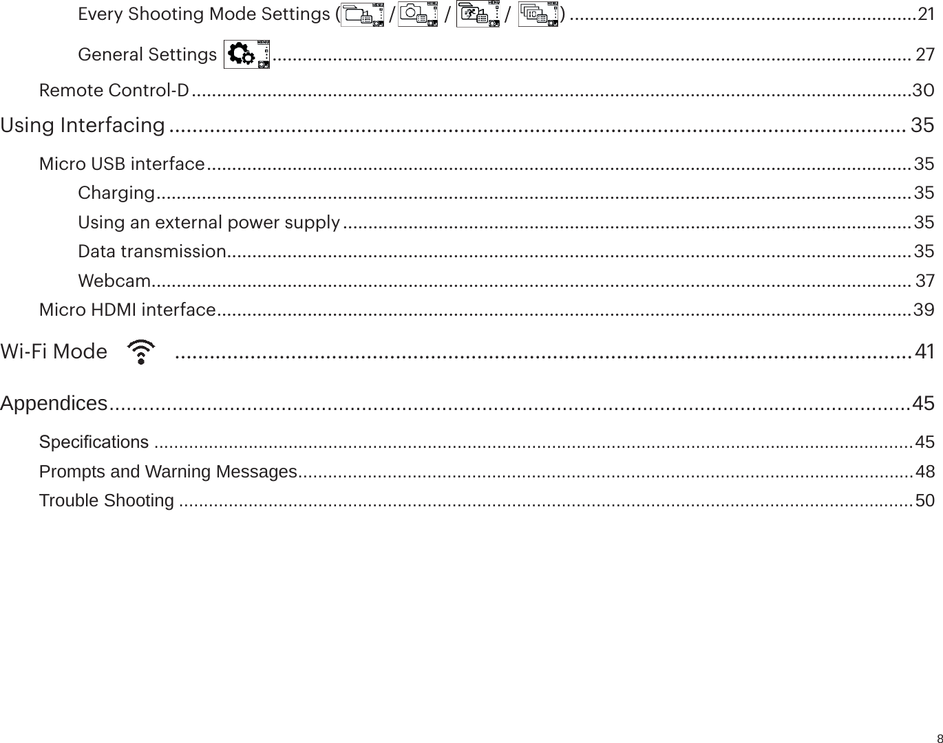 8Every Shooting Mode Settings (  /  /   /  ) .....................................................................21General Settings   ...............................................................................................................................27Remote Control-D ...............................................................................................................................................30Using Interfacing ............................................................................................................................... 35Micro USB interface ............................................................................................................................................35Charging ......................................................................................................................................................35Using an external power supply .................................................................................................................35Data transmission ........................................................................................................................................35Webcam....................................................................................................................................................... 37Micro HDMI interface ..........................................................................................................................................39Wi-Fi Mode   ...............................................................................................................................41Appendices ............................................................................................................................................456SHFL¿FDWLRQV .........................................................................................................................................................45Prompts and Warning Messages ............................................................................................................................48Trouble Shooting ....................................................................................................................................................50