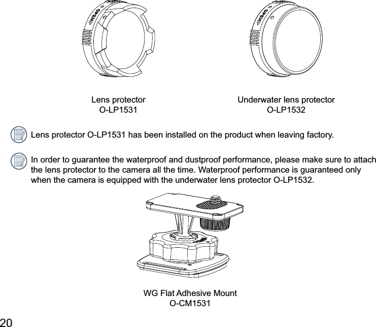 20 Underwater lens protector  has been installed on the product when leaving factory.In order to guarantee the waterproof and dustproof performance, please make sure to attach the lens protector to the camera all the time. Waterproof performance is guaranteed only  