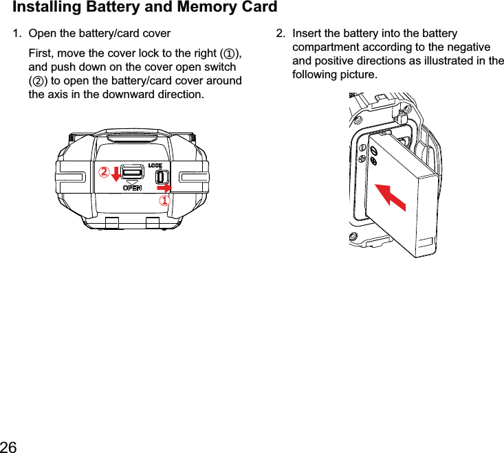 26First, move the cover lock to the right (ʒ), and push down on the cover open switch (ʓ)12Installing Battery and Memory Card2.  Insert the battery into the battery compartment according to the negative and positive directions as illustrated in the following picture.