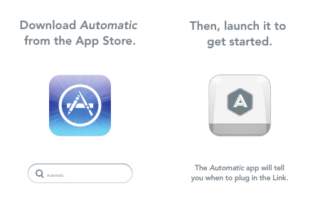 Download Automatic from the App Store.AutomaticThen, launch it to get started.The Automatic app will tellyou when to plug in the Link.