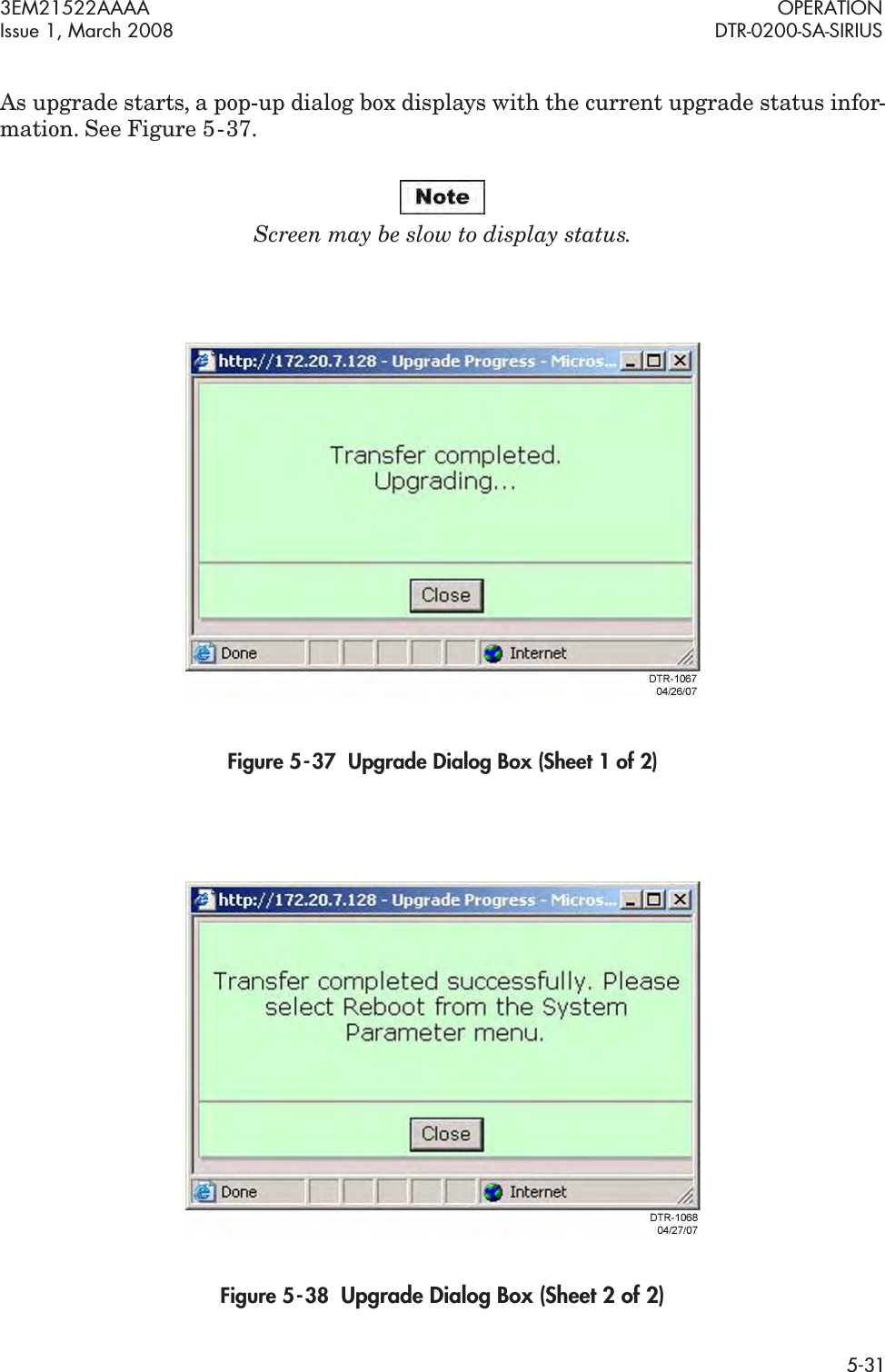 3EM21522AAAA OPERATIONIssue 1, March 2008 DTR-0200-SA-SIRIUS5-31As upgrade starts, a pop-up dialog box displays with the current upgrade status infor-mation. See Figure 5  -  37.Screen may be slow to display status.Figure 5  -  37  Upgrade Dialog Box (Sheet 1 of 2)Figure 5  -  38  Upgrade Dialog Box (Sheet 2 of 2)