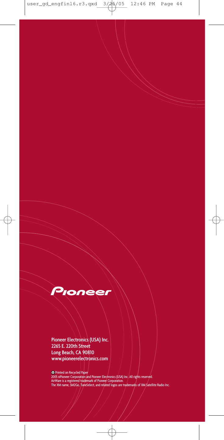 Pioneer Electronics (USA) Inc.2265 E. 220th StreetLong Beach, CA 90810www.pioneerelectronics.comPrinted on Recycled Paper2005 ©Pioneer Corporation and Pioneer Electronics (USA) Inc. All rights reserved.AirWare is a registered trademark of Pioneer Corporation.The XM name, SM2Go, TuneSelect, and related logos are trademarks of XM Satellite Radio Inc.user_gd_engfinl6.r3.qxd  3/25/05  12:46 PM  Page 44
