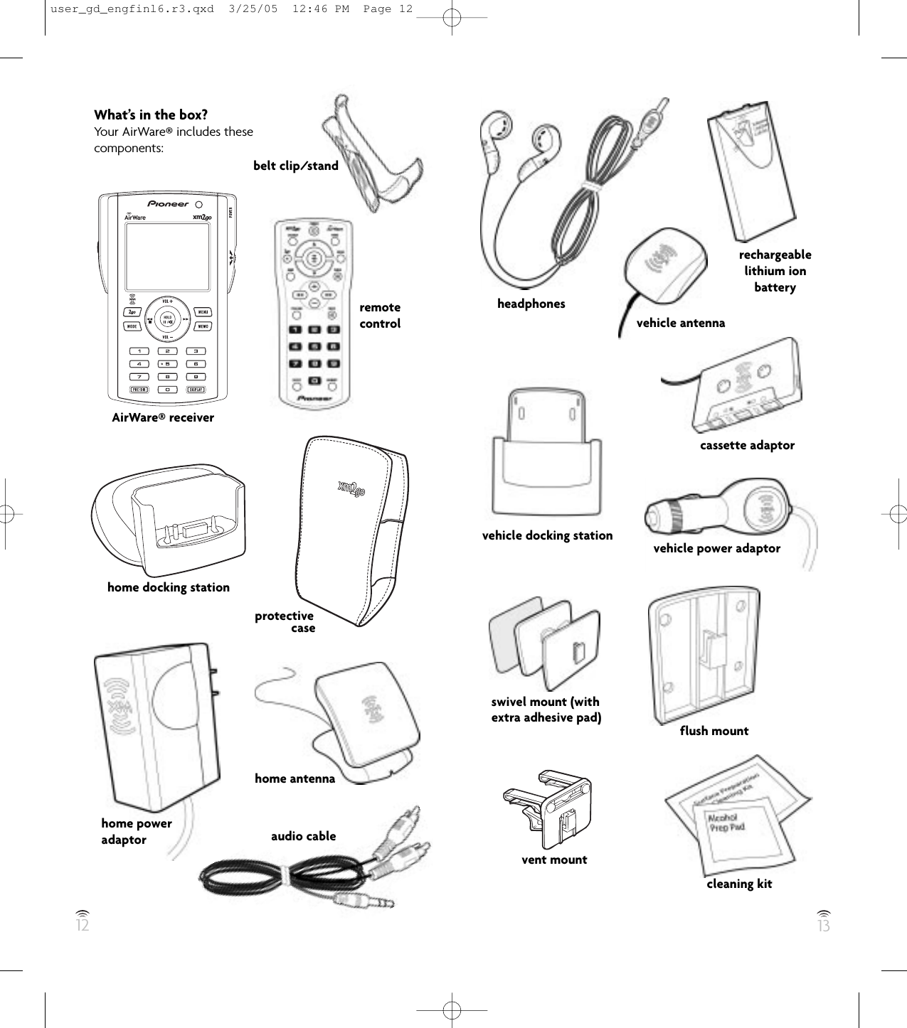 12 13What’s in the box?Your AirWare®includes thesecomponents:home docking stationprotectivecaseaudio cablehome poweradaptorhome antennaswivel mount (withextra adhesive pad)headphonesrechargeablelithium ionbatterycassette adaptorvehicle power adaptorflush mountcleaning kitvent mountAirWare®receivervehicle docking stationremotecontrol vehicle antennabelt clip/standuser_gd_engfinl6.r3.qxd  3/25/05  12:46 PM  Page 12